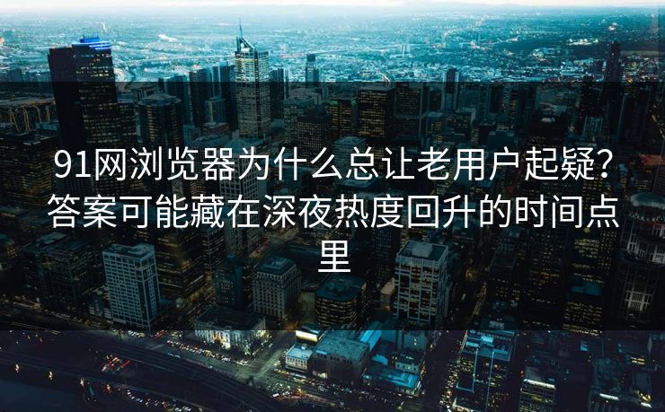 91网浏览器为什么总让老用户起疑？答案可能藏在深夜热度回升的时间点里