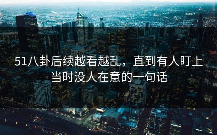 51八卦后续越看越乱，直到有人盯上当时没人在意的一句话