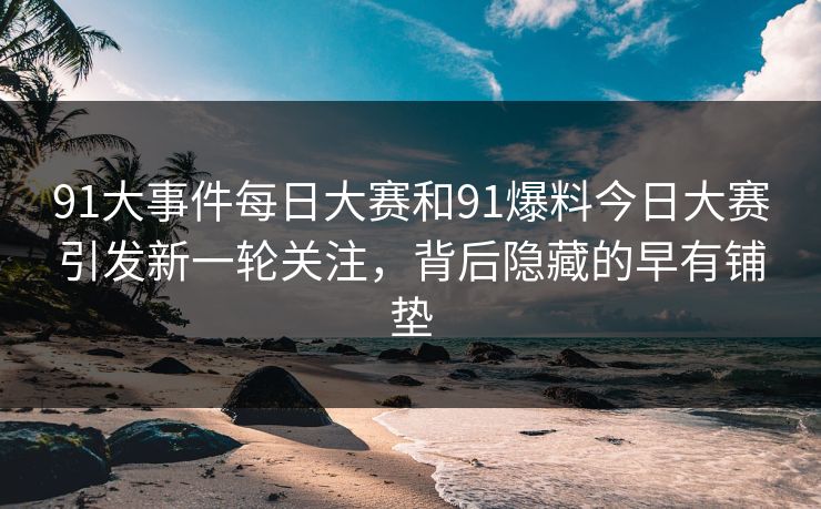 91大事件每日大赛和91爆料今日大赛引发新一轮关注，背后隐藏的早有铺垫
