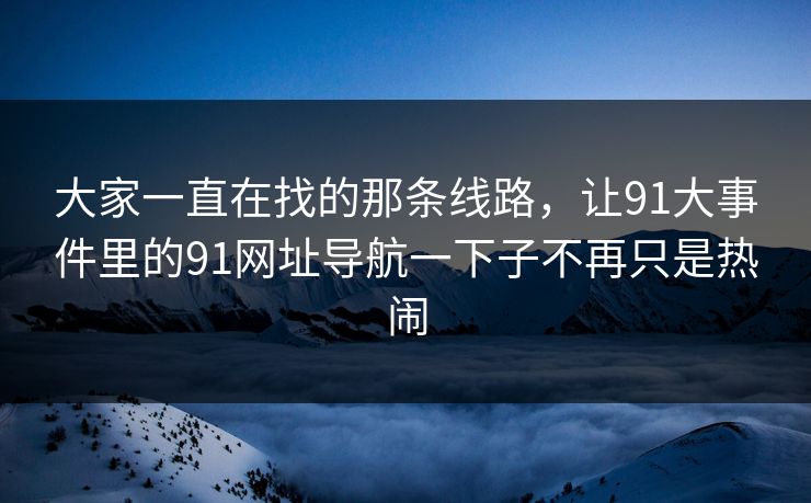大家一直在找的那条线路，让91大事件里的91网址导航一下子不再只是热闹