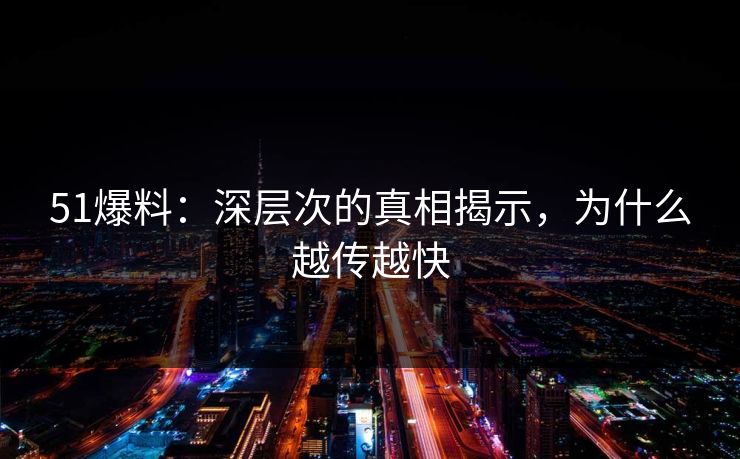 51爆料：深层次的真相揭示，为什么越传越快
