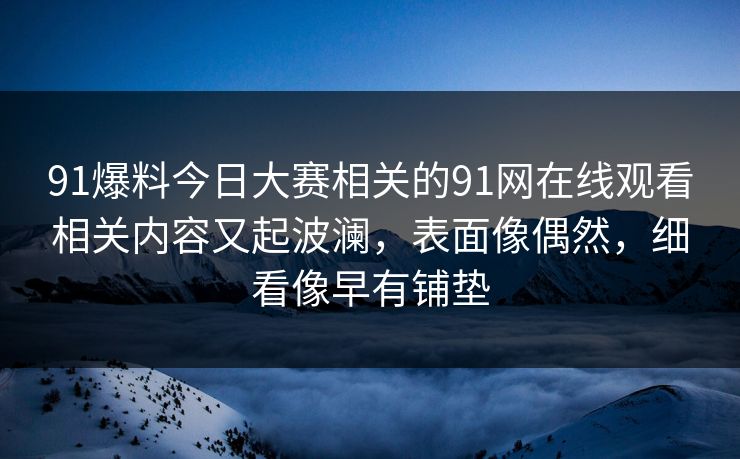 91爆料今日大赛相关的91网在线观看相关内容又起波澜，表面像偶然，细看像早有铺垫