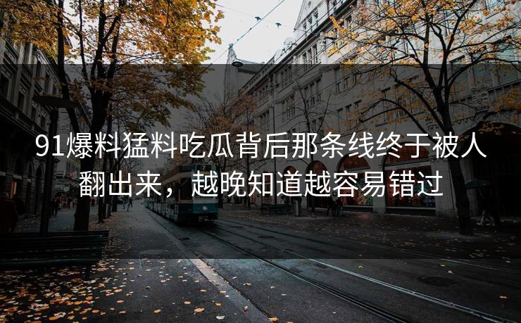 91爆料猛料吃瓜背后那条线终于被人翻出来，越晚知道越容易错过