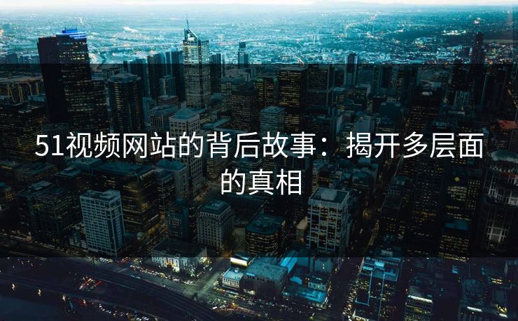 51视频网站的背后故事：揭开多层面的真相