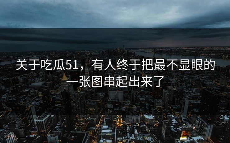 关于吃瓜51，有人终于把最不显眼的一张图串起出来了