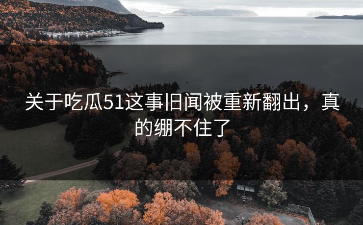 关于吃瓜51这事旧闻被重新翻出，真的绷不住了
