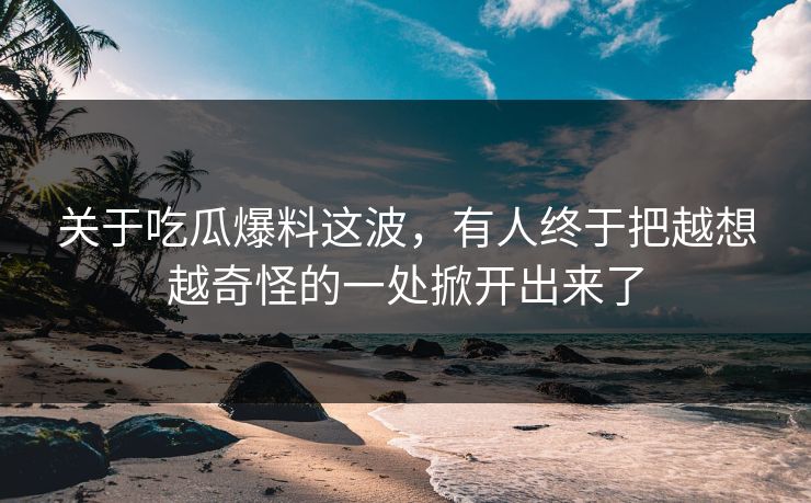 关于吃瓜爆料这波，有人终于把越想越奇怪的一处掀开出来了