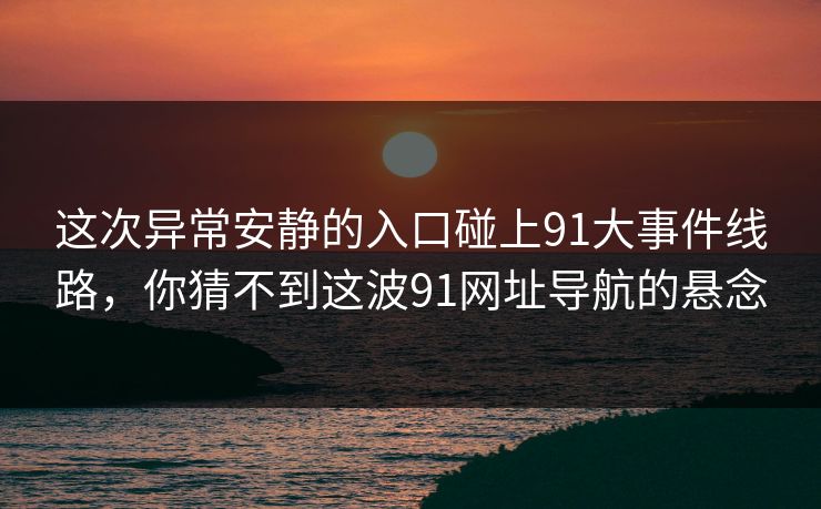 这次异常安静的入口碰上91大事件线路,你猜不到这波91网址导航的悬念 这次异常安静的入口碰上91大事件线路,你猜不到这波91网址导航的悬念