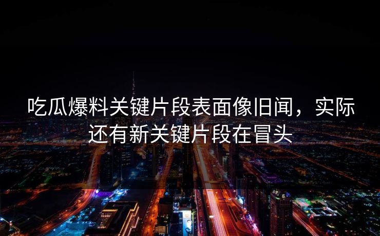 吃瓜爆料关键片段表面像旧闻，实际还有新关键片段在冒头