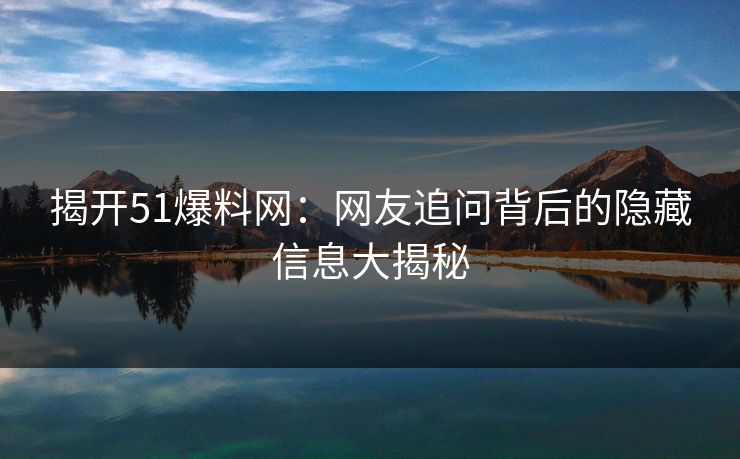 揭开51爆料网：网友追问背后的隐藏信息大揭秘