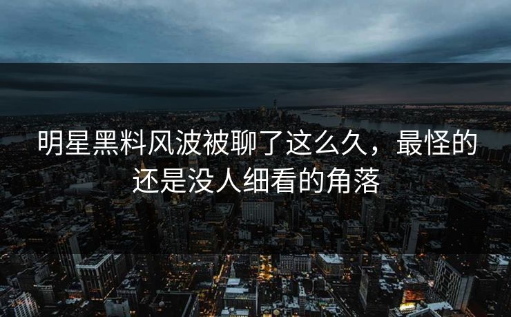 明星黑料风波被聊了这么久，最怪的还是没人细看的角落