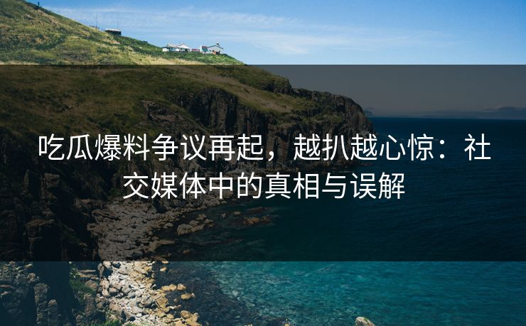 吃瓜爆料争议再起，越扒越心惊：社交媒体中的真相与误解