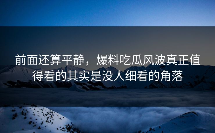 前面还算平静，爆料吃瓜风波真正值得看的其实是没人细看的角落