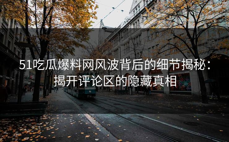 51吃瓜爆料网风波背后的细节揭秘：揭开评论区的隐藏真相