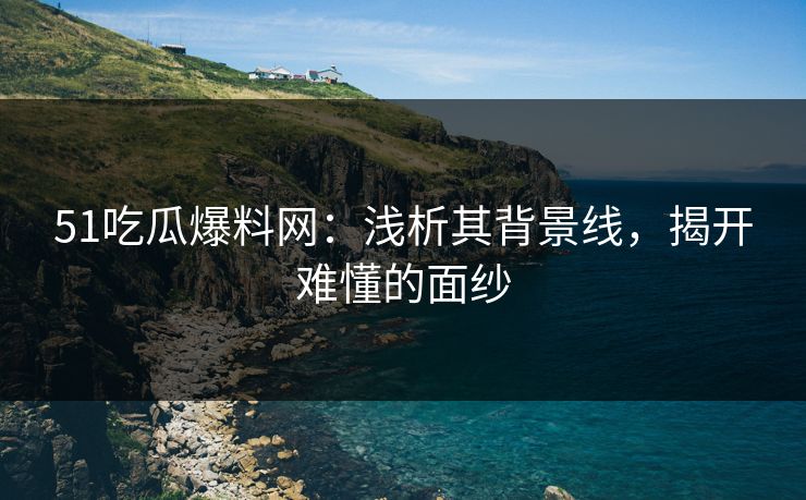 51吃瓜爆料网：浅析其背景线，揭开难懂的面纱