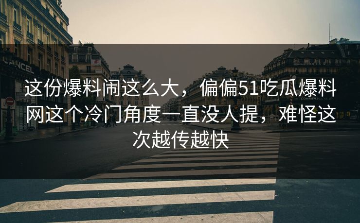 这份爆料闹这么大，偏偏51吃瓜爆料网这个冷门角度一直没人提，难怪这次越传越快