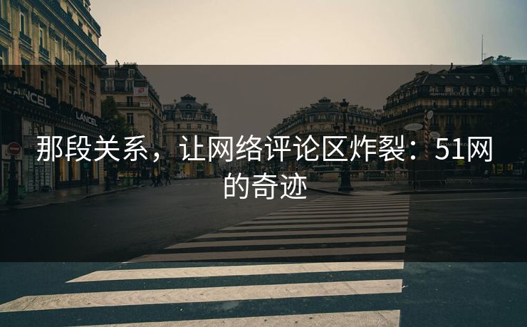 那段关系，让网络评论区炸裂：51网的奇迹