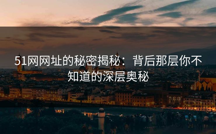 51网网址的秘密揭秘：背后那层你不知道的深层奥秘