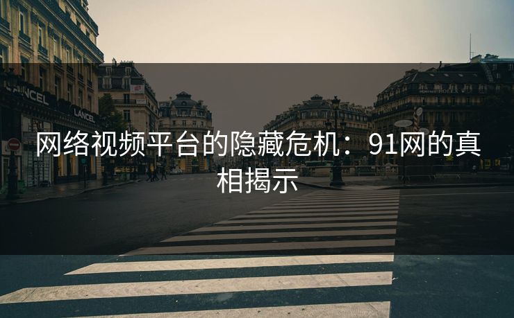 网络视频平台的隐藏危机：91网的真相揭示