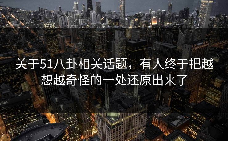关于51八卦相关话题，有人终于把越想越奇怪的一处还原出来了