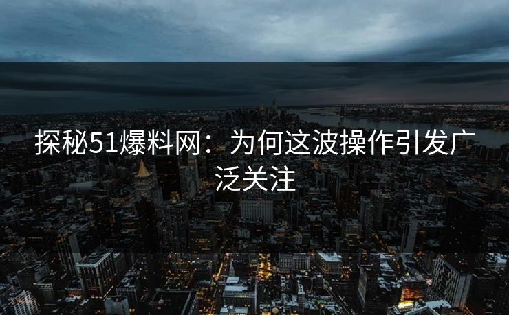 探秘51爆料网：为何这波操作引发广泛关注