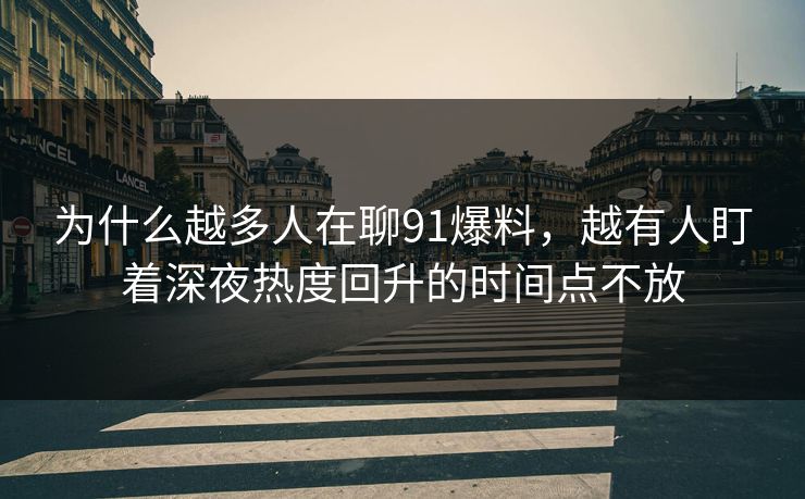 为什么越多人在聊91爆料，越有人盯着深夜热度回升的时间点不放