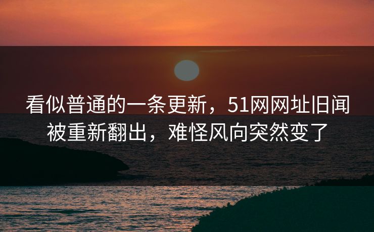 看似普通的一条更新，51网网址旧闻被重新翻出，难怪风向突然变了