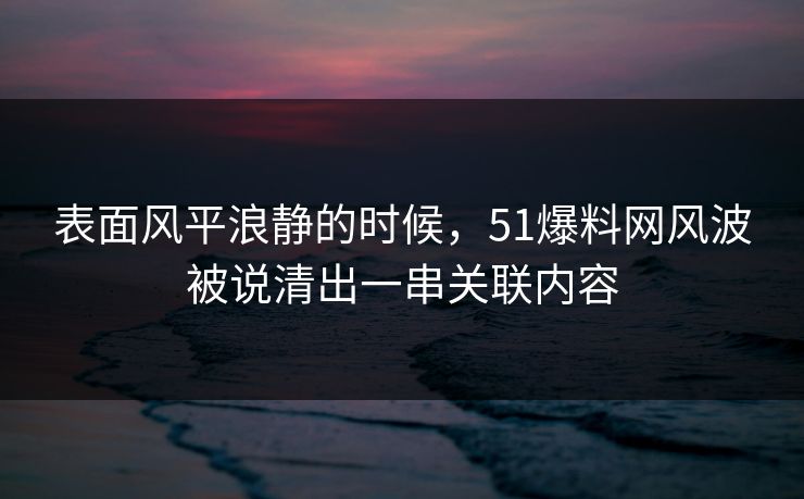 表面风平浪静的时候，51爆料网风波被说清出一串关联内容