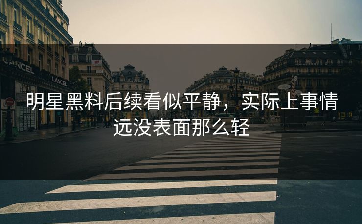 明星黑料后续看似平静，实际上事情远没表面那么轻