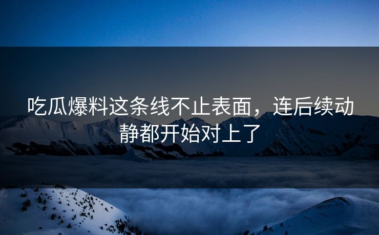 吃瓜爆料这条线不止表面，连后续动静都开始对上了