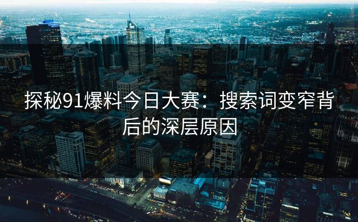 探秘91爆料今日大赛：搜索词变窄背后的深层原因