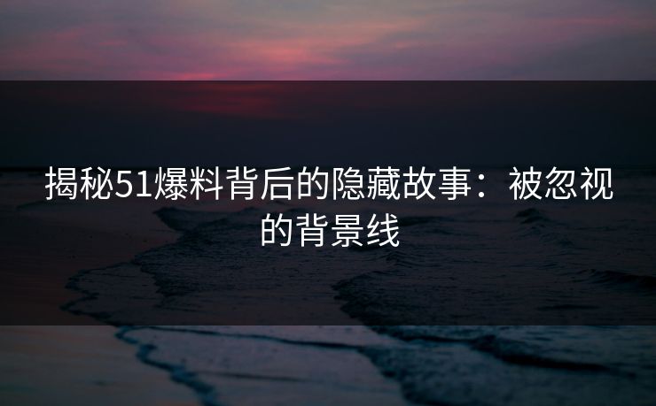 揭秘51爆料背后的隐藏故事：被忽视的背景线