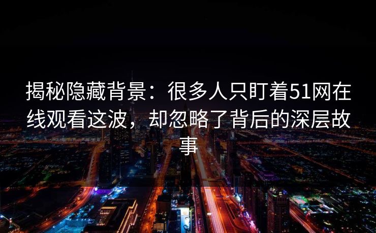 揭秘隐藏背景：很多人只盯着51网在线观看这波，却忽略了背后的深层故事
