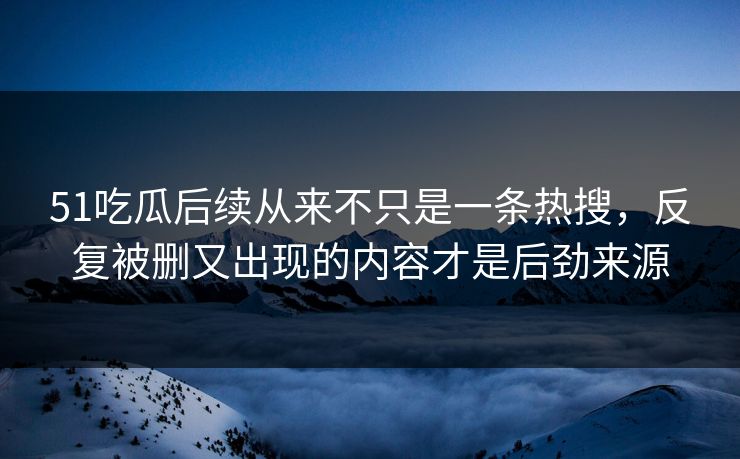 51吃瓜后续从来不只是一条热搜，反复被删又出现的内容才是后劲来源
