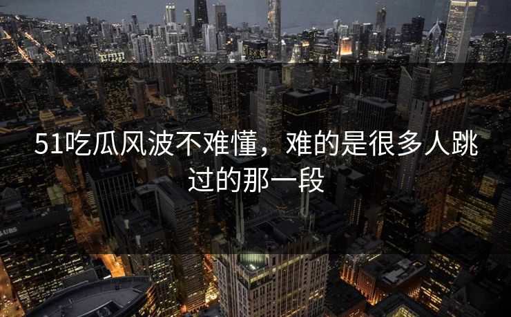 51吃瓜风波不难懂，难的是很多人跳过的那一段