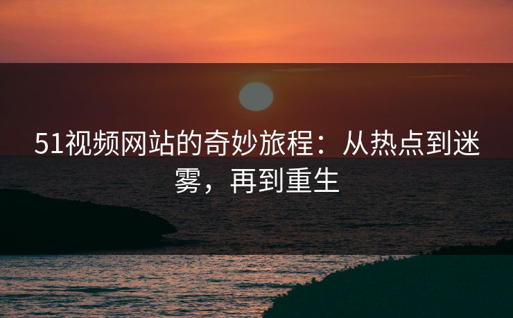51视频网站的奇妙旅程：从热点到迷雾，再到重生