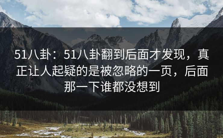 51八卦：51八卦翻到后面才发现，真正让人起疑的是被忽略的一页，后面那一下谁都没想到