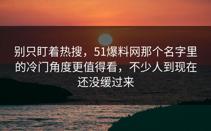 别只盯着热搜，51爆料网那个名字里的冷门角度更值得看，不少人到现在还没缓过来