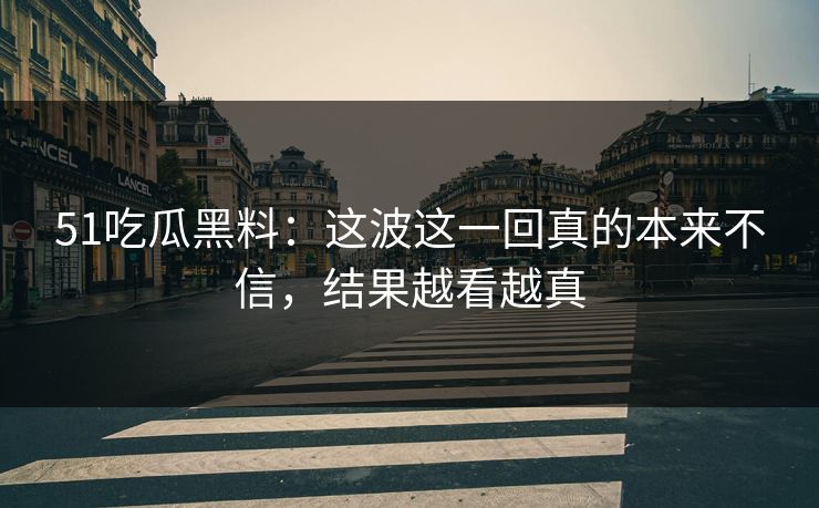 51吃瓜黑料：这波这一回真的本来不信，结果越看越真