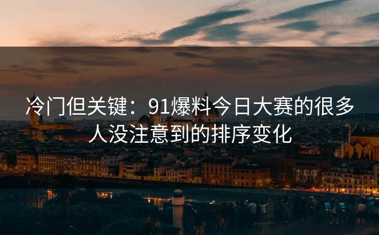 冷门但关键：91爆料今日大赛的很多人没注意到的排序变化