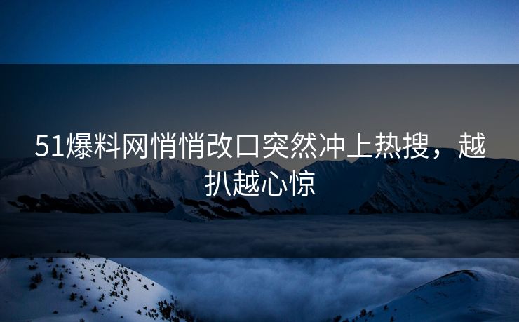 51爆料网悄悄改口突然冲上热搜，越扒越心惊