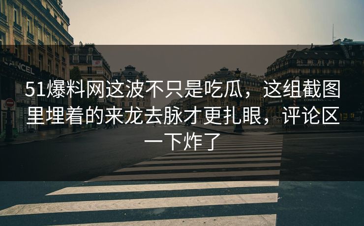 51爆料网这波不只是吃瓜，这组截图里埋着的来龙去脉才更扎眼，评论区一下炸了