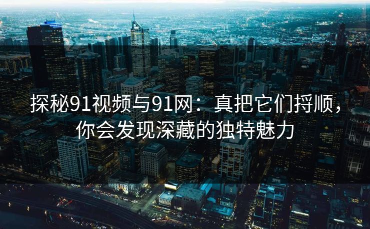 探秘91视频与91网：真把它们捋顺，你会发现深藏的独特魅力
