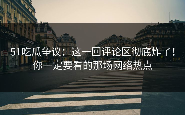 51吃瓜争议：这一回评论区彻底炸了！你一定要看的那场网络热点