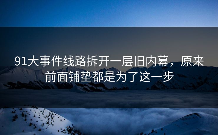 91大事件线路拆开一层旧内幕，原来前面铺垫都是为了这一步