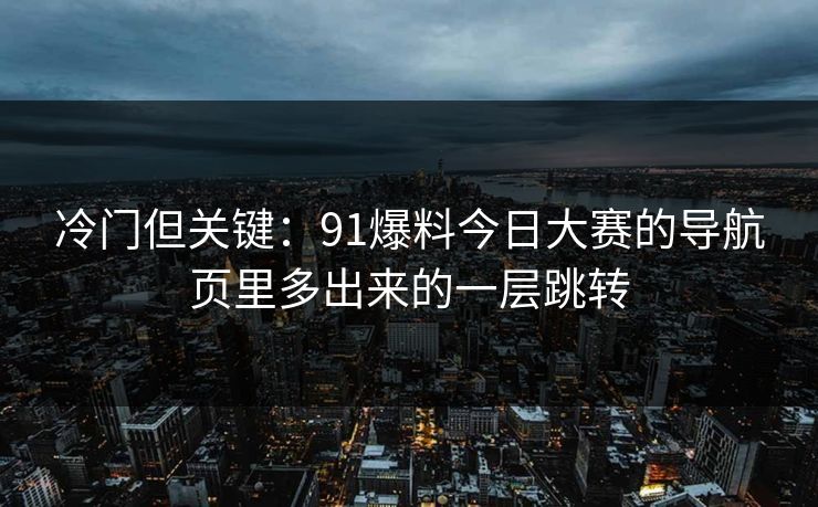冷门但关键：91爆料今日大赛的导航页里多出来的一层跳转
