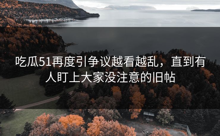 吃瓜51再度引争议越看越乱，直到有人盯上大家没注意的旧帖