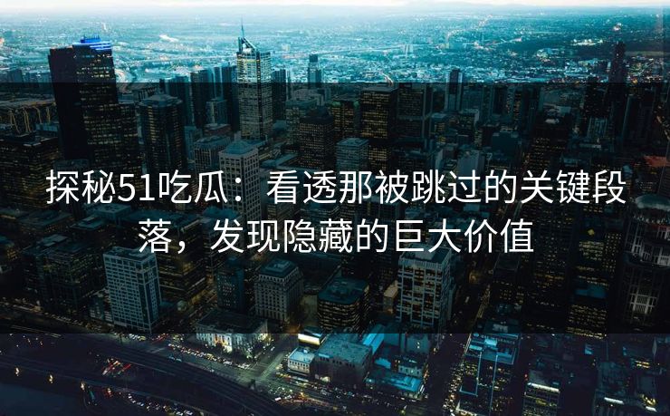探秘51吃瓜：看透那被跳过的关键段落，发现隐藏的巨大价值