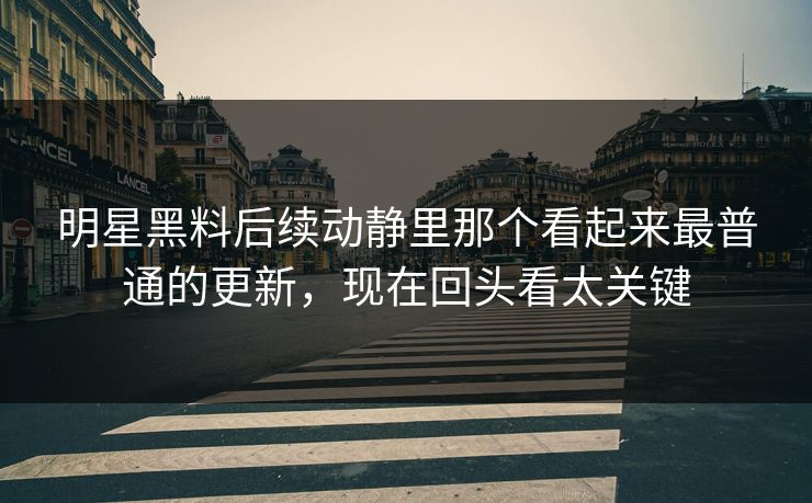 明星黑料后续动静里那个看起来最普通的更新，现在回头看太关键