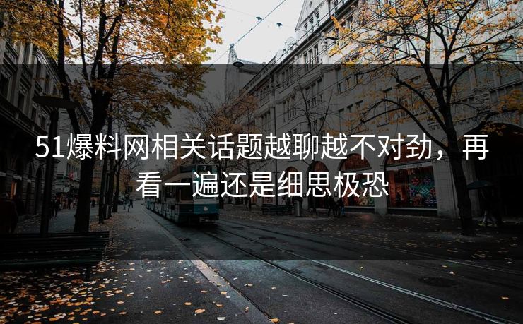 51爆料网相关话题越聊越不对劲，再看一遍还是细思极恐